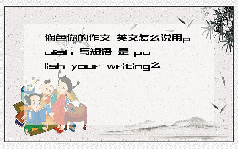 润色你的作文 英文怎么说用polish 写短语 是 polish your writing么