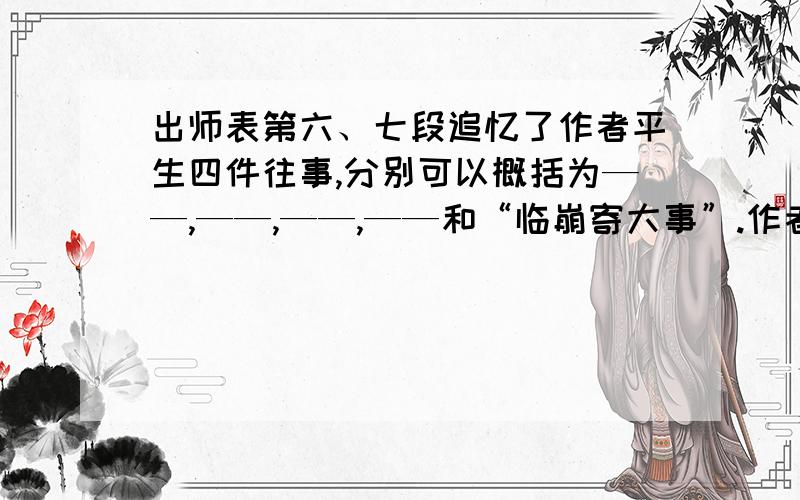 出师表第六、七段追忆了作者平生四件往事,分别可以概括为——,——,——,——和“临崩寄大事”.作者回顾这些往事的目的是——————