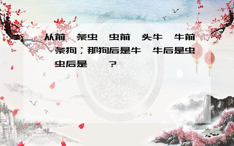 从前一条虫,虫前一头牛,牛前一条狗；那狗后是牛,牛后是虫,虫后是……?