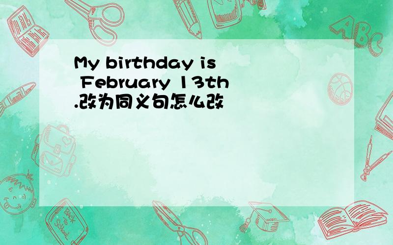 My birthday is February 13th.改为同义句怎么改