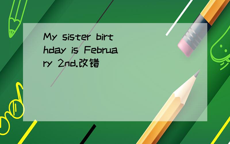 My sister birthday is February 2nd.改错