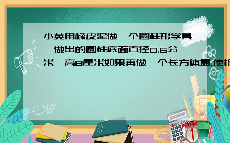 小英用橡皮泥做一个圆柱形学具,做出的圆柱底面直径0.6分米,高8厘米如果再做一个长方体盒，使橡皮泥圆柱体正好能装进去，至少需要多少平方分米硬纸