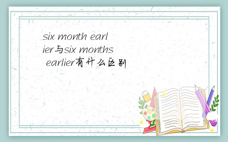 six month earlier与six months earlier有什么区别