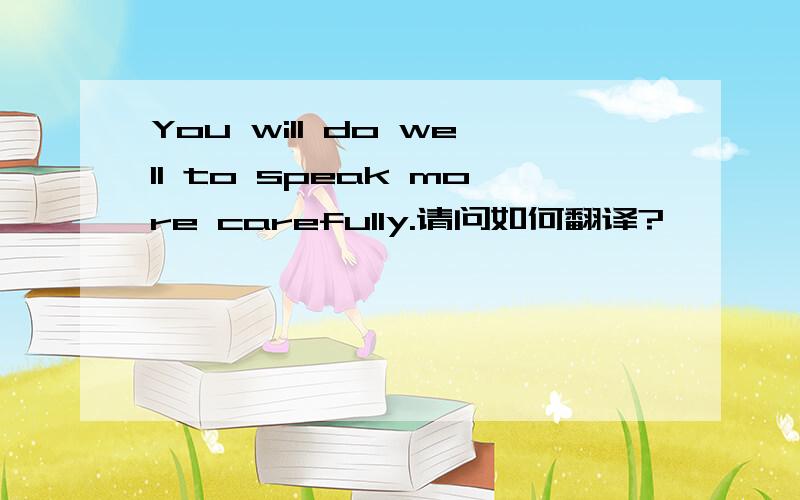 You will do well to speak more carefully.请问如何翻译?