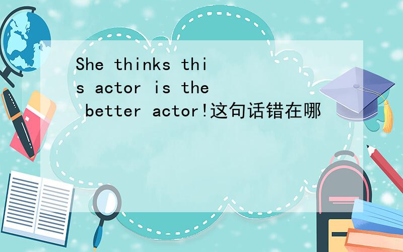 She thinks this actor is the better actor!这句话错在哪