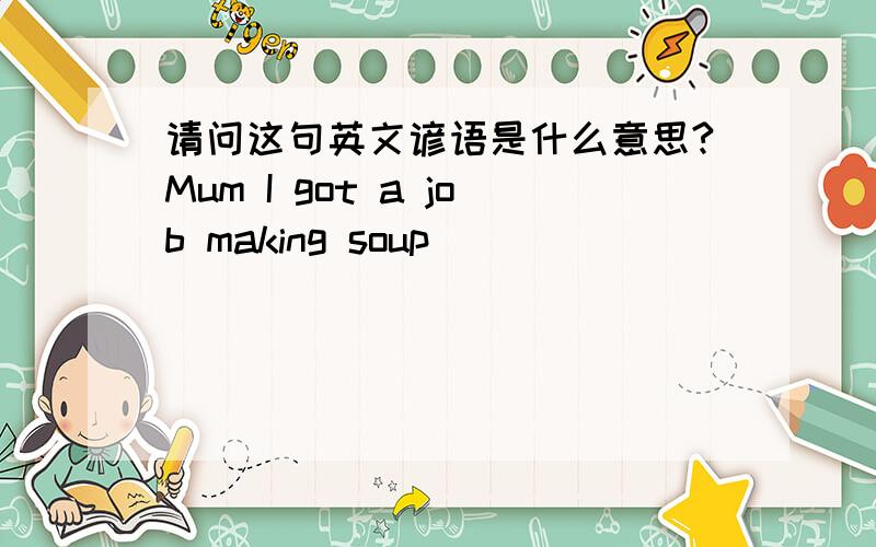 请问这句英文谚语是什么意思?Mum I got a job making soup