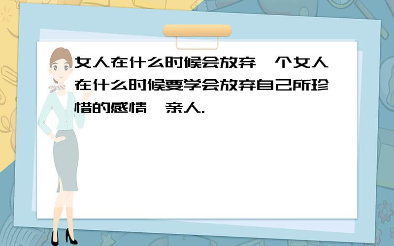 女人在什么时候会放弃一个女人在什么时候要学会放弃自己所珍惜的感情,亲人.