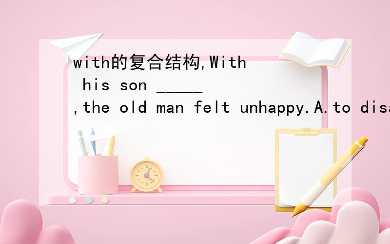 with的复合结构,With his son _____,the old man felt unhappy.A.to disappoint B.to be disappointing C.disappointing D.being disappointing错选D,想请问为什么D选项不能理解为with+doing?