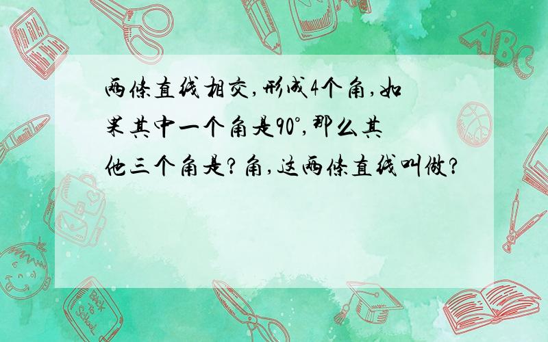 两条直线相交,形成4个角,如果其中一个角是90°,那么其他三个角是?角,这两条直线叫做?