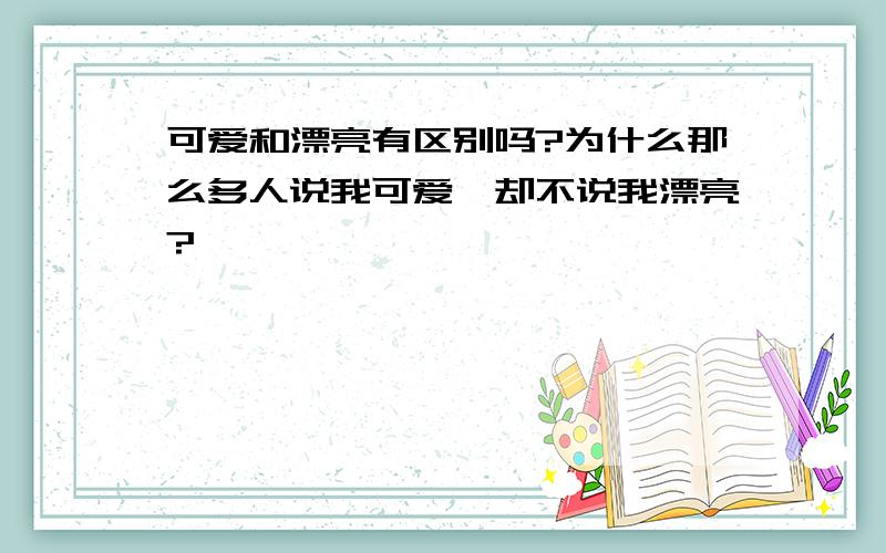 可爱和漂亮有区别吗?为什么那么多人说我可爱,却不说我漂亮?