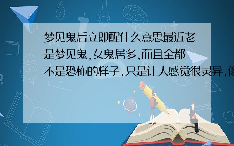 梦见鬼后立即醒什么意思最近老是梦见鬼,女鬼居多,而且全都不是恐怖的样子,只是让人感觉很灵异,像明明在身后,突然在面前之类的,但最让我奇怪的是我每次在梦里面醒悟到遇到的是鬼后,我