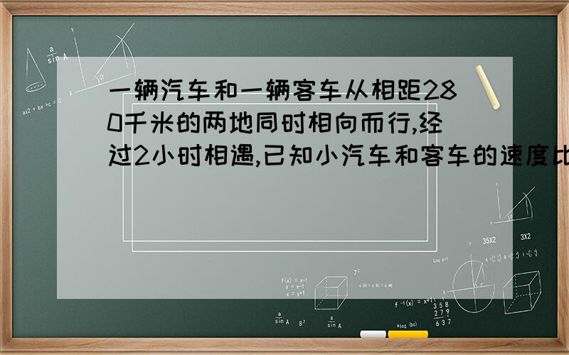 一辆汽车和一辆客车从相距280千米的两地同时相向而行,经过2小时相遇,已知小汽车和客车的速度比是4比3.客车每小时比小汽车少行多少千米?（列出算式）