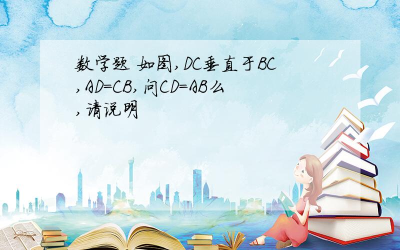 数学题 如图,DC垂直于BC,AD=CB,问CD=AB么,请说明