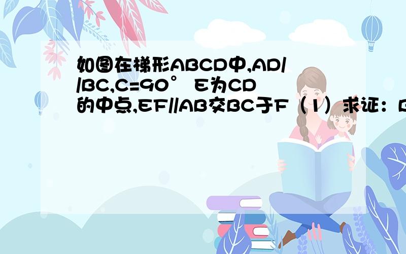 如图在梯形ABCD中,AD//BC,C=90° E为CD的中点,EF//AB交BC于F（1）求证：BF=AD+CF (2)AD=1,BC=7,且BE平分ABC时,求 EF的长