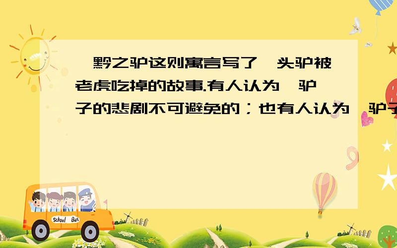 、黔之驴这则寓言写了一头驴被老虎吃掉的故事.有人认为,驴子的悲剧不可避免的；也有人认为,驴子的悲剧完全可以避免.你有什麼看法?写出你的观点几理由.明天上午之前告诉莪!