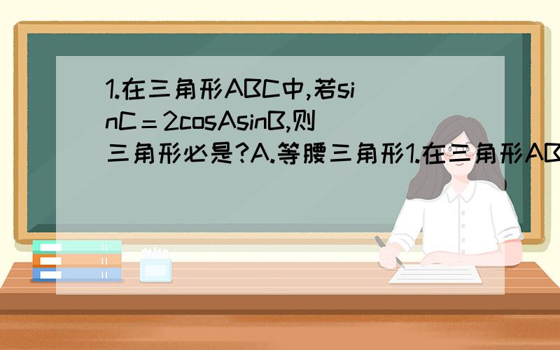 1.在三角形ABC中,若sinC＝2cosAsinB,则三角形必是?A.等腰三角形1.在三角形ABC中,若sinC＝2cosAsinB,则三角形必是?A.等腰三角形 B.等边三角形 C.直角三角形 D.等腰直角三角形 2.函数f(x)＝ax(a＞0且a≠0)在