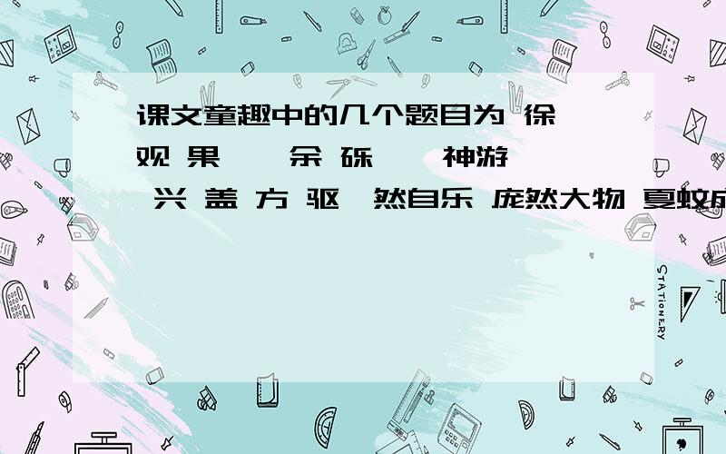 课文童趣中的几个题目为 徐 观 果 唳 余 砾 壑 神游 兴 盖 方 驱怡然自乐 庞然大物 夏蚊成雷 明察秋毫