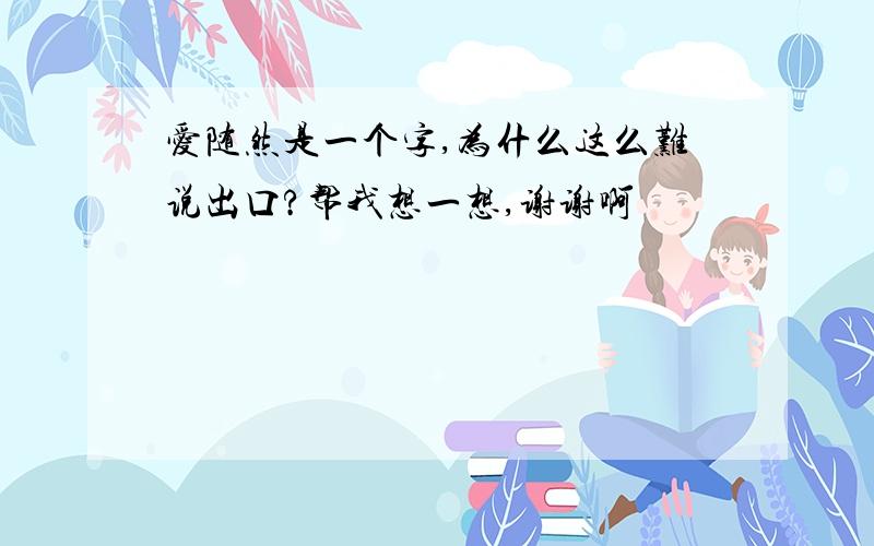 爱随然是一个字,为什么这么难说出口?帮我想一想,谢谢啊