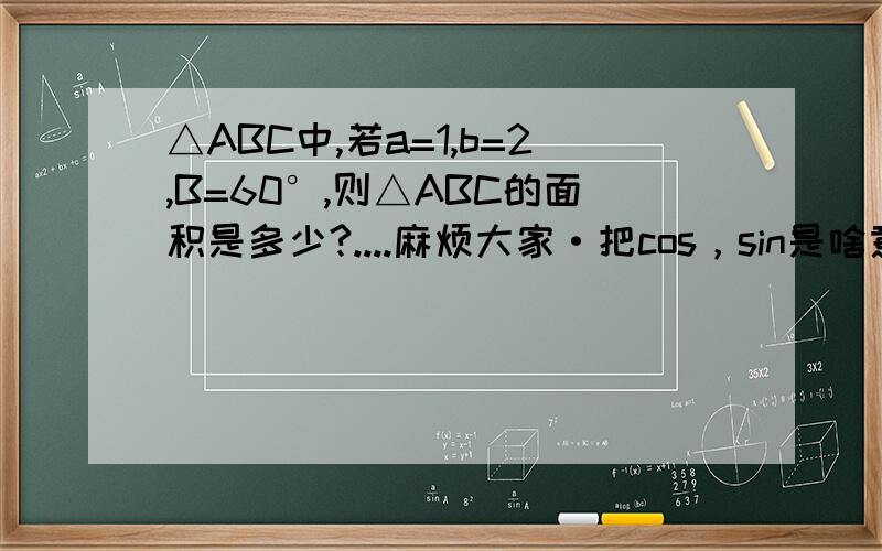 △ABC中,若a=1,b=2,B=60°,则△ABC的面积是多少?....麻烦大家·把cos，sin是啥意思解释一下吧......