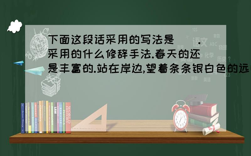 下面这段话采用的写法是（）.采用的什么修辞手法.春天的还是丰富的.站在岸边,望着条条银白色的远归的渔帆,从那一张张笑脸可以知道有是鱼儿满仓了.带鱼在阳光下闪闪发光,一个个顶盖肥