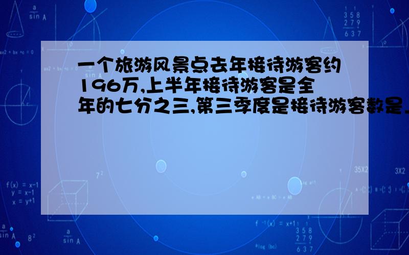 一个旅游风景点去年接待游客约196万,上半年接待游客是全年的七分之三,第三季度是接待游客数是上半年的四分之三,第三季度接待游客多少人