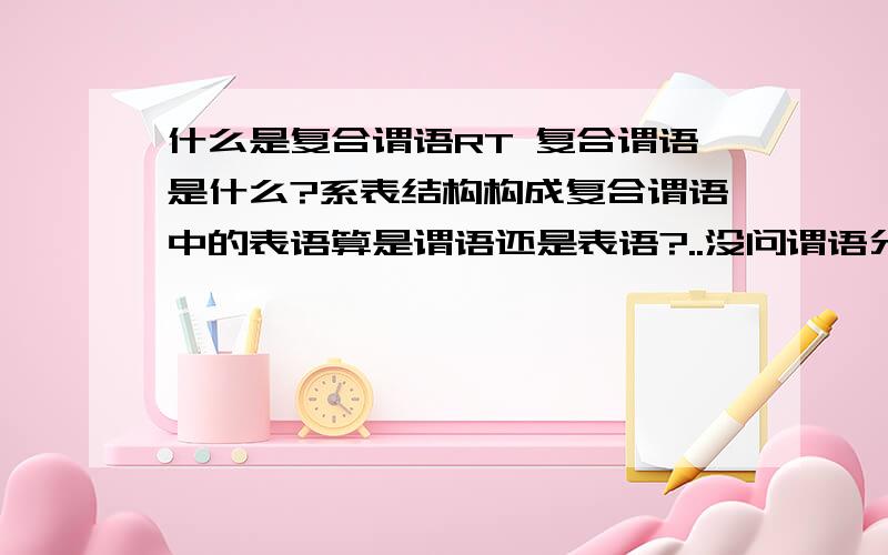 什么是复合谓语RT 复合谓语是什么?系表结构构成复合谓语中的表语算是谓语还是表语?..没问谓语分什么 就问系表结构的复合谓语..