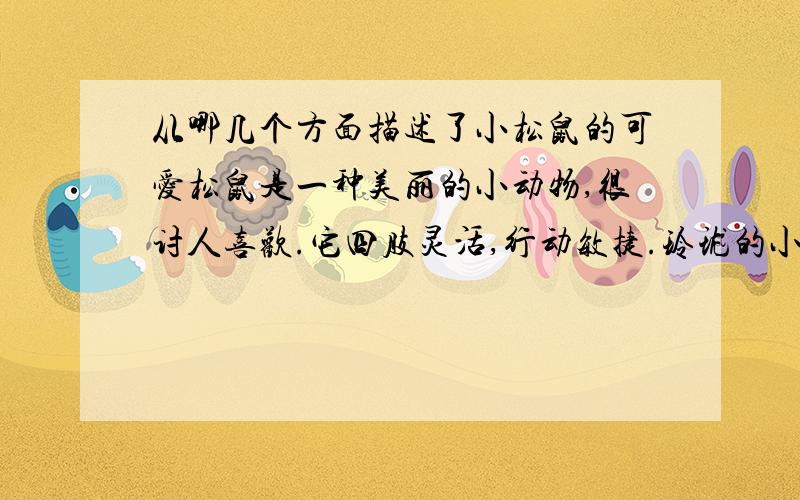 从哪几个方面描述了小松鼠的可爱松鼠是一种美丽的小动物,很讨人喜欢.它四肢灵活,行动敏捷.玲珑的小面孔上,嵌着一对闪闪发光的小眼睛.身上灰褐色的毛,光滑得好象搽过油.一条毛茸茸的