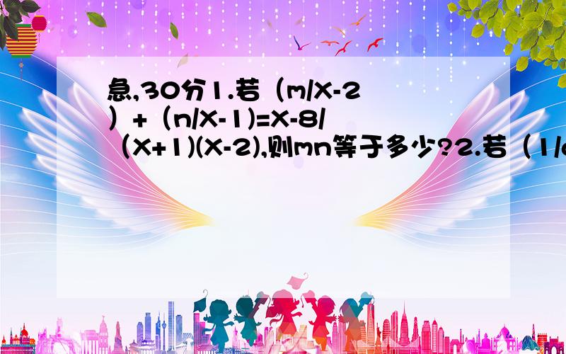 急,30分1.若（m/X-2）+（n/X-1)=X-8/（X+1)(X-2),则mn等于多少?2.若（1/a）+（1/b）=1/(a+b）,则（b/a）+（a/b）=多少?