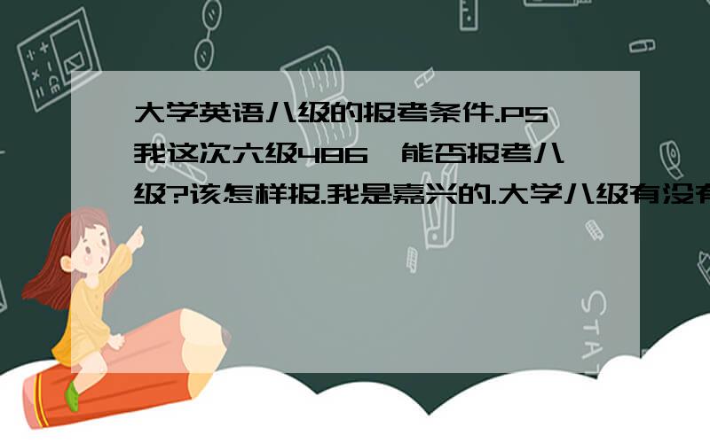 大学英语八级的报考条件.PS我这次六级486,能否报考八级?该怎样报.我是嘉兴的.大学八级有没有次数限制.我想问的是大学八级.并不是专业八级.关于专业八级我是知道的