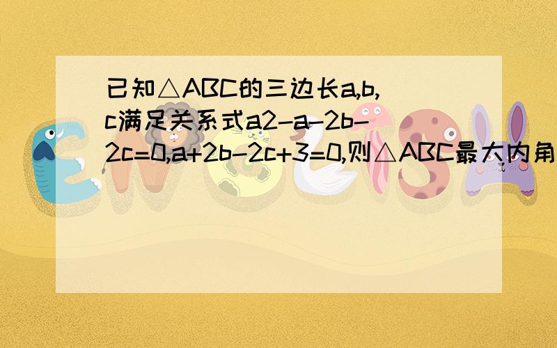 已知△ABC的三边长a,b,c满足关系式a2-a-2b-2c=0,a+2b-2c+3=0,则△ABC最大内角的度数是（ ） A.150° B.120° C.90° D.60°a2代表a的平方,各位大哥哥大姐姐叔叔伯伯婶婶阿姨们,麻烦拉~紧急,能够容易明白~感