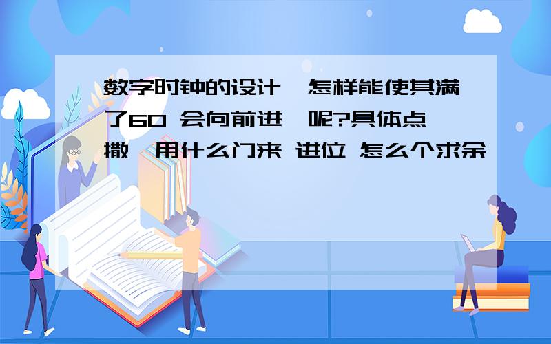 数字时钟的设计,怎样能使其满了60 会向前进一呢?具体点撒,用什么门来 进位 怎么个求余