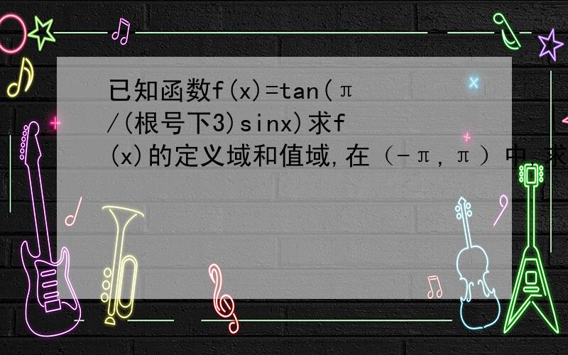 已知函数f(x)=tan(π/(根号下3)sinx)求f(x)的定义域和值域,在（-π,π）中,求f(x)的单调区间.