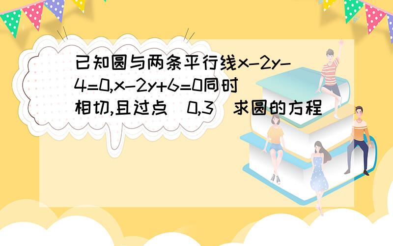 已知圆与两条平行线x-2y-4=0,x-2y+6=0同时相切,且过点（0,3）求圆的方程