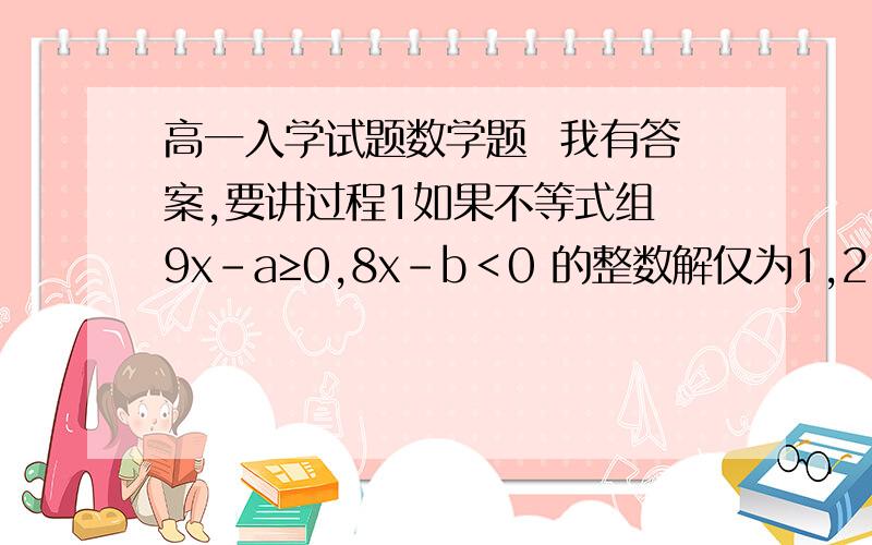 高一入学试题数学题  我有答案,要讲过程1如果不等式组 9x-a≥0,8x-b＜0 的整数解仅为1,2,3,那么适合这个不等式组的整数a,b的有序数对（a,b）共有（ C ）A.17个   B.64个    C.72个    D.81个2.方程7x&sup