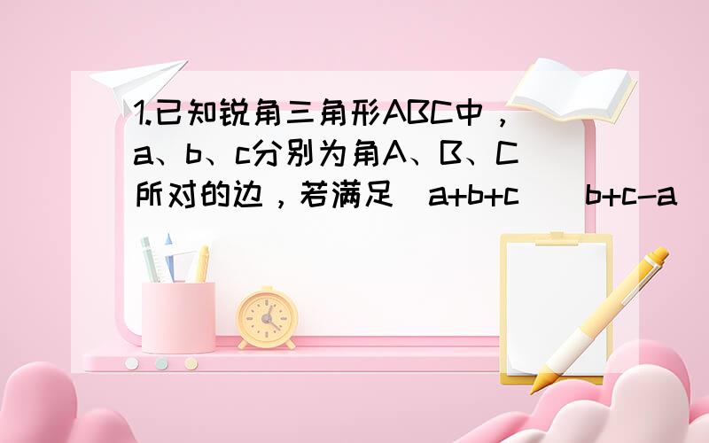 1.已知锐角三角形ABC中，a、b、c分别为角A、B、C所对的边，若满足（a+b+c）（b+c-a）=3bc。（1）求角A;(2)求cosB+cosC的取值范围。2.在三角形ABC中，a、b、c分别是角A、角B、角C的对边长。已知b的平