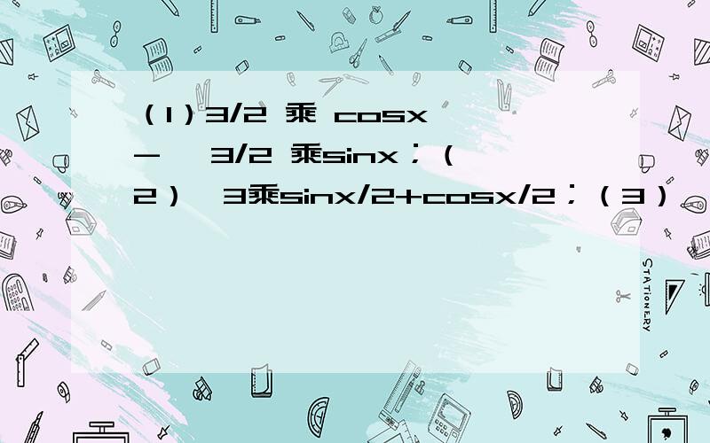 （1）3/2 乘 cosx - √3/2 乘sinx；（2）√3乘sinx/2+cosx/2；（3）√2/4 乘sin（π/4 - x）+√6/4 乘cos（π/4 - x）；