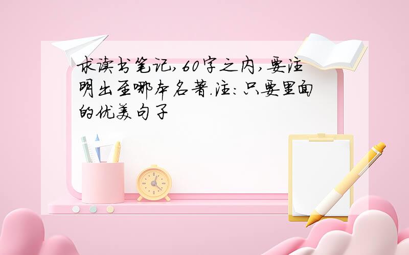 求读书笔记,60字之内,要注明出至哪本名著.注:只要里面的优美句子