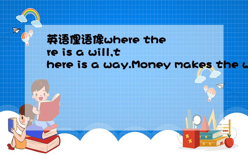 英语俚语像where there is a will,there is a way.Money makes the world go round.之类的,不要百度文库百度百科里的.要有中文翻译的