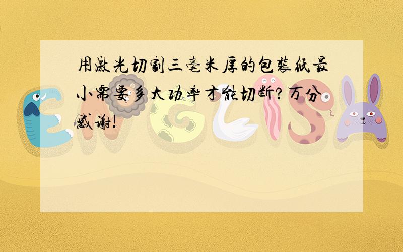 用激光切割三毫米厚的包装纸最小需要多大功率才能切断?万分感谢!