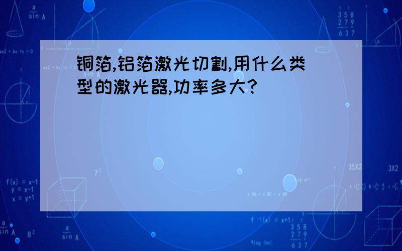 铜箔,铝箔激光切割,用什么类型的激光器,功率多大?