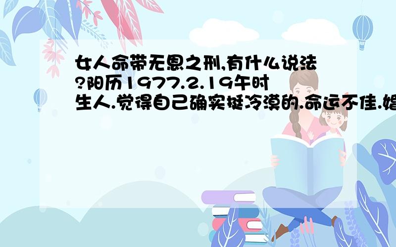 女人命带无恩之刑,有什么说法?阳历1977.2.19午时生人.觉得自己确实挺冷漠的.命运不佳.婚姻不顺.请放到紫薇八字算命里