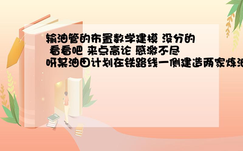 输油管的布置数学建模 没分的 看看吧 来点高论 感激不尽呀某油田计划在铁路线一侧建造两家炼油厂,同时在铁路线上增建一个车站,用来运送成品油.由于这种模式具有一定的普遍性,油田设