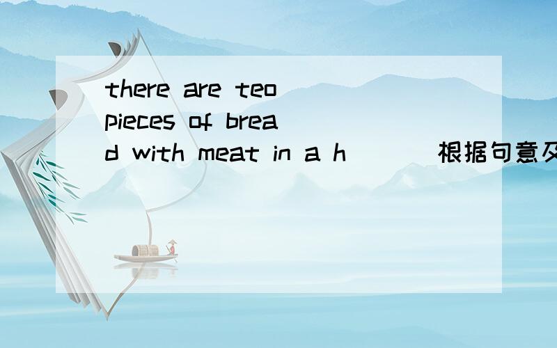 there are teo pieces of bread with meat in a h___ 根据句意及首字母提示完成句子