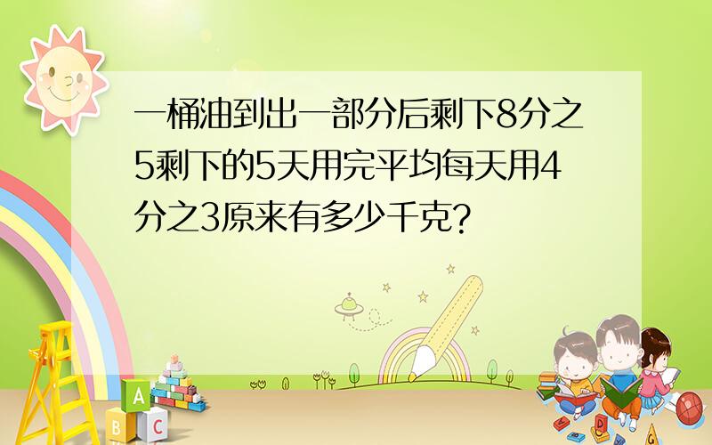 一桶油到出一部分后剩下8分之5剩下的5天用完平均每天用4分之3原来有多少千克?