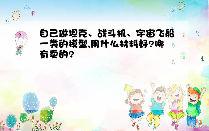 自己做坦克、战斗机、宇宙飞船一类的模型,用什么材料好?哪有卖的?