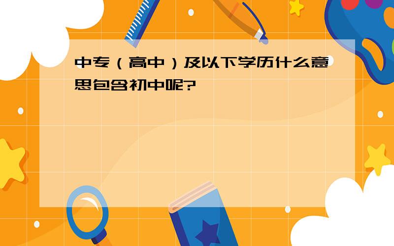 中专（高中）及以下学历什么意思包含初中呢?