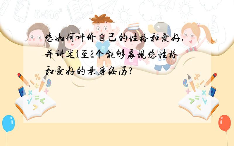 您如何评价自己的性格和爱好,并讲述1至2个能够展现您性格和爱好的亲身经历?