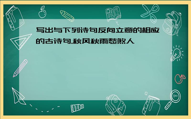 写出与下列诗句反向立意的相应的古诗句.秋风秋雨愁煞人→