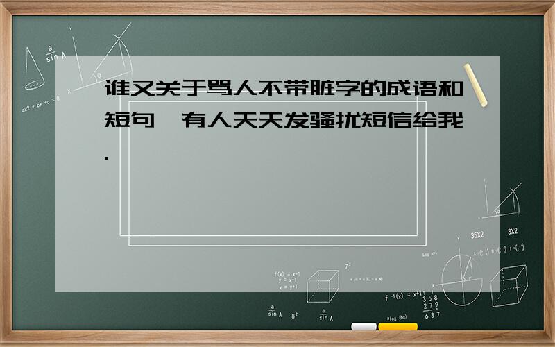 谁又关于骂人不带脏字的成语和短句,有人天天发骚扰短信给我.