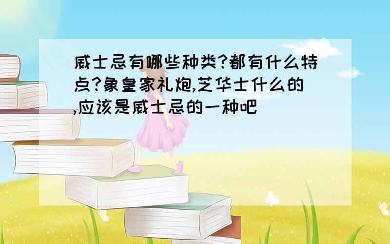 威士忌有哪些种类?都有什么特点?象皇家礼炮,芝华士什么的,应该是威士忌的一种吧